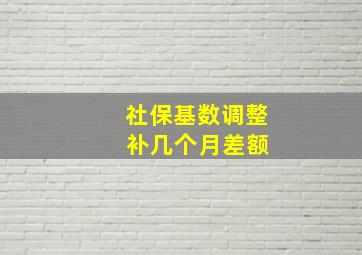 社保基数调整 补几个月差额